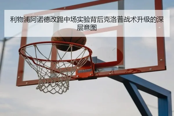 利物浦阿诺德改踢中场实验背后克洛普战术升级的深层意图