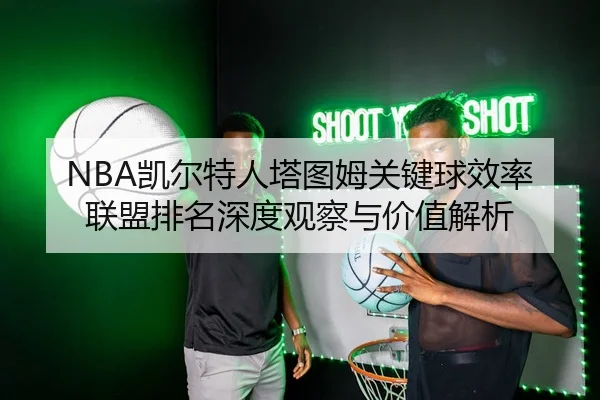NBA凯尔特人塔图姆关键球效率联盟排名深度观察与价值解析