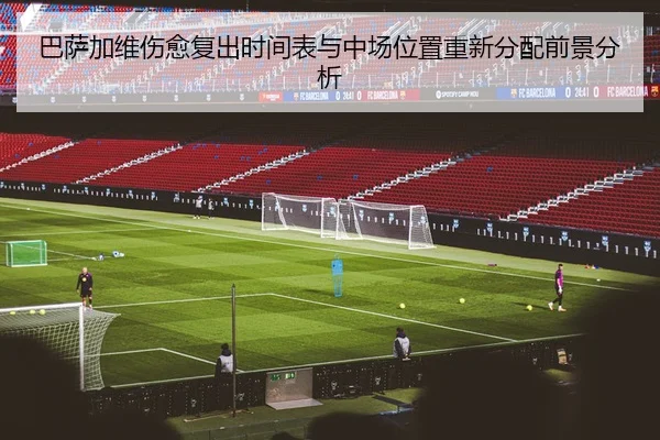 巴萨加维伤愈复出时间表与中场位置重新分配前景分析