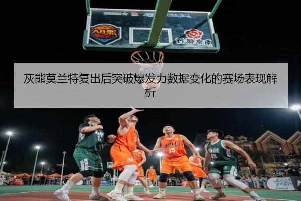 灰熊莫兰特复出后突破爆发力数据变化的赛场表现解析