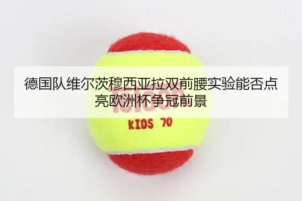 德国队维尔茨穆西亚拉双前腰实验能否点亮欧洲杯争冠前景 - kaiyun