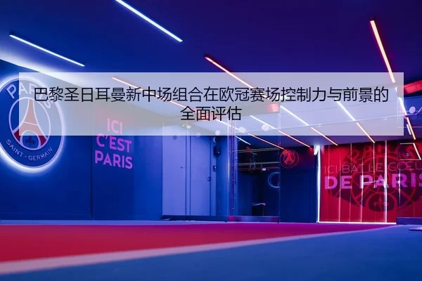 巴黎圣日耳曼新中场组合在欧冠赛场控制力与前景的全面评估