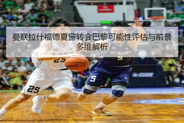 曼联拉什福德夏窗转会巴黎可能性评估与前景多维解析