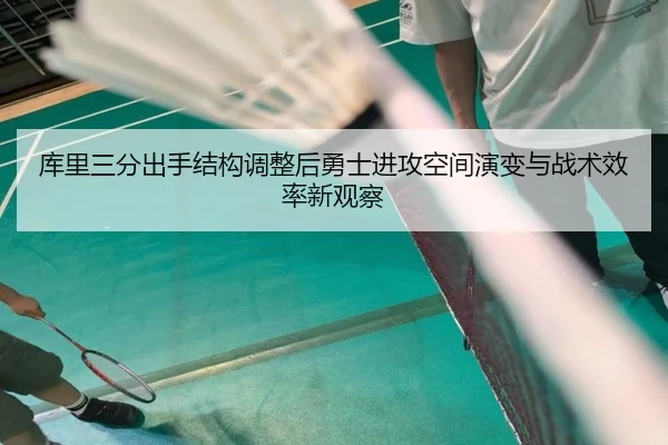 库里三分出手结构调整后勇士进攻空间演变与战术效率新观察
