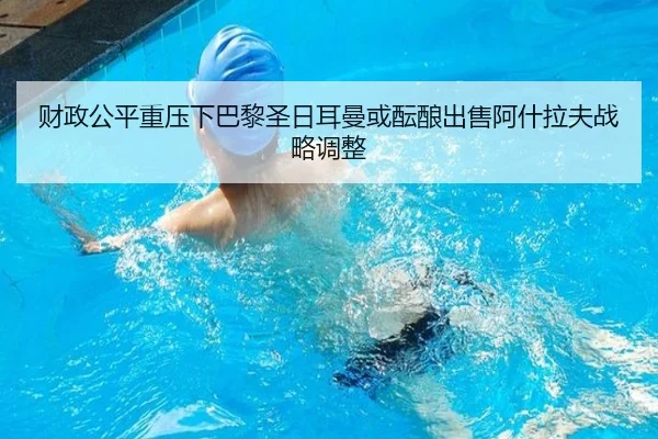 财政公平重压下巴黎圣日耳曼或酝酿出售阿什拉夫战略调整