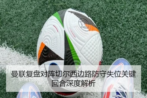 曼联复盘对阵切尔西边路防守失位关键回合深度解析