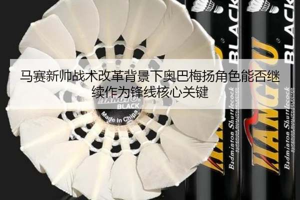 马赛新帅战术改革背景下奥巴梅扬角色能否继续作为锋线核心关键