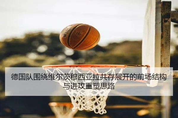 德国队围绕维尔茨穆西亚拉共存展开的前场结构与进攻重塑思路