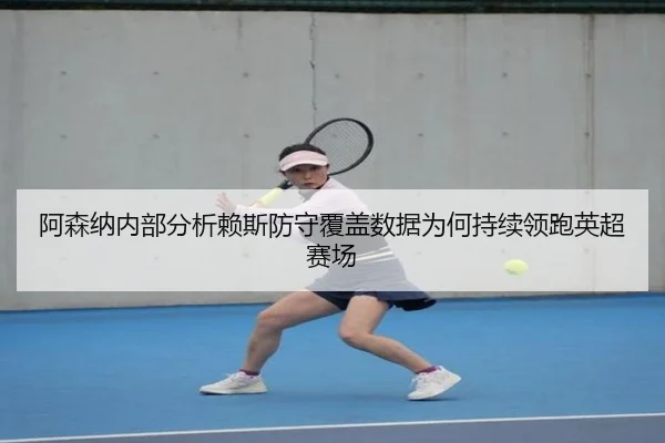 阿森纳内部分析赖斯防守覆盖数据为何持续领跑英超赛场