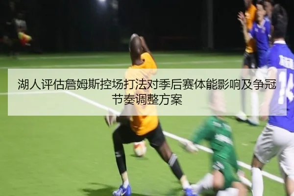 湖人评估詹姆斯控场打法对季后赛体能影响及争冠节奏调整方案（kaiyun）