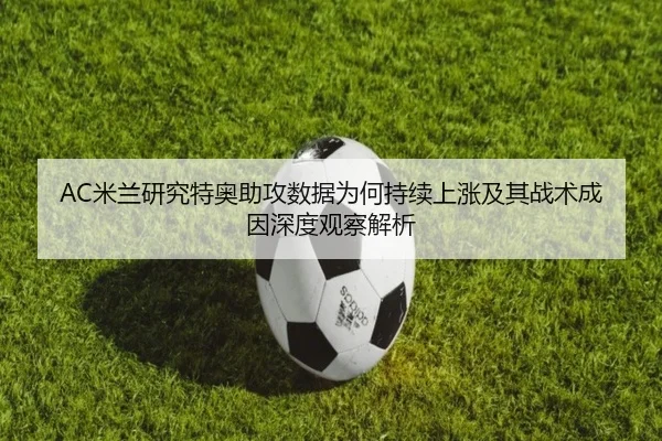 AC米兰研究特奥助攻数据为何持续上涨及其战术成因深度观察解析