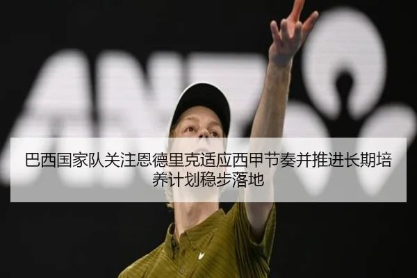巴西国家队关注恩德里克适应西甲节奏并推进长期培养计划稳步落地