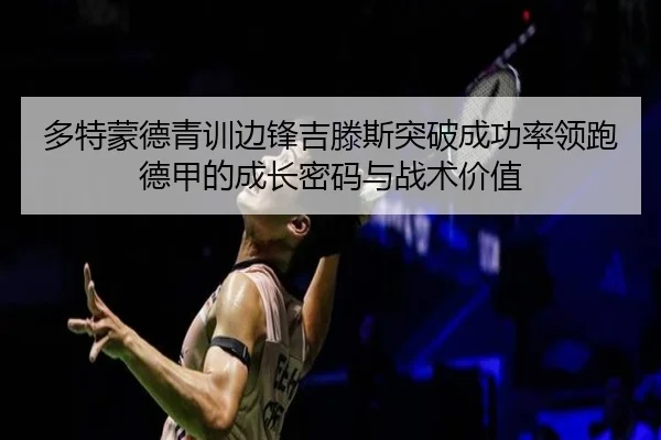多特蒙德青训边锋吉滕斯突破成功率领跑德甲的成长密码与战术价值