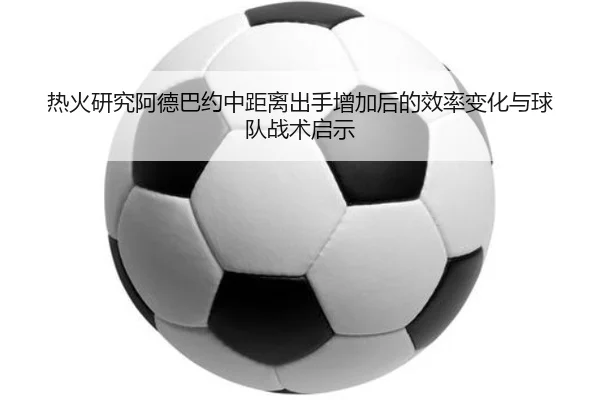 热火研究阿德巴约中距离出手增加后的效率变化与球队战术启示