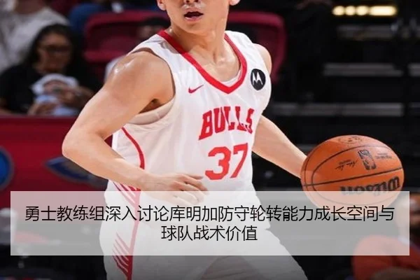 勇士教练组深入讨论库明加防守轮转能力成长空间与球队战术价值
