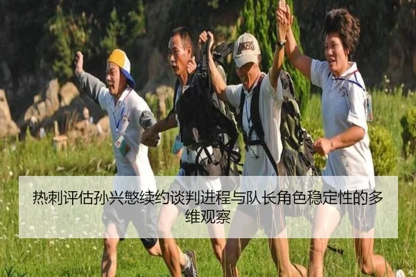 热刺评估孙兴慜续约谈判进程与队长角色稳定性的多维观察