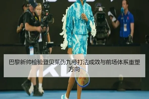 巴黎新帅检验登贝莱伪九号打法成效与前场体系重塑方向