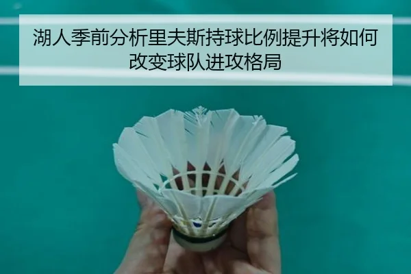 湖人季前分析里夫斯持球比例提升将如何改变球队进攻格局