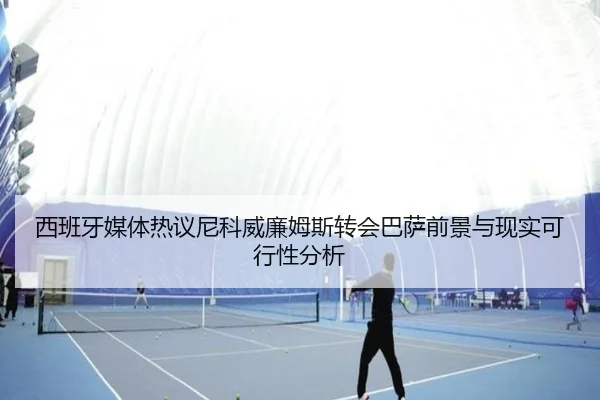 西班牙媒体热议尼科威廉姆斯转会巴萨前景与现实可行性分析