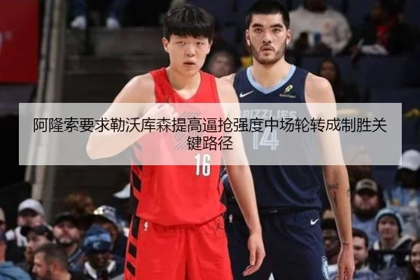阿隆索要求勒沃库森提高逼抢强度中场轮转成制胜关键路径