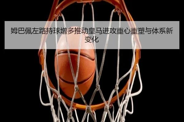 姆巴佩左路持球增多推动皇马进攻重心重塑与体系新变化